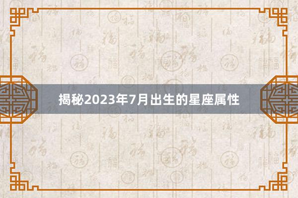 揭秘2023年7月出生的星座属性